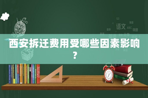 西安拆遷費用受哪些因素影響？