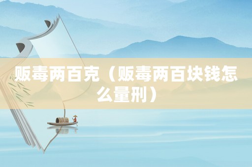 販毒兩百克（販毒兩百塊錢怎么量刑）