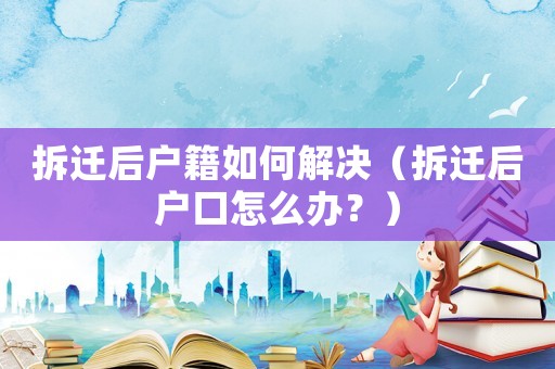 拆遷后戶籍如何解決（拆遷后戶口怎么辦？）