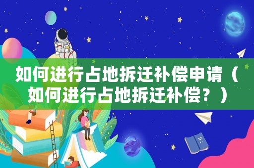 如何進行占地拆遷補償申請（如何進行占地拆遷補償？）