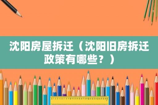 沈陽房屋拆遷（沈陽舊房拆遷政策有哪些？）