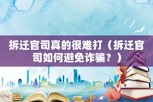 拆遷官司真的很難打（拆遷官司如何避免詐騙？）