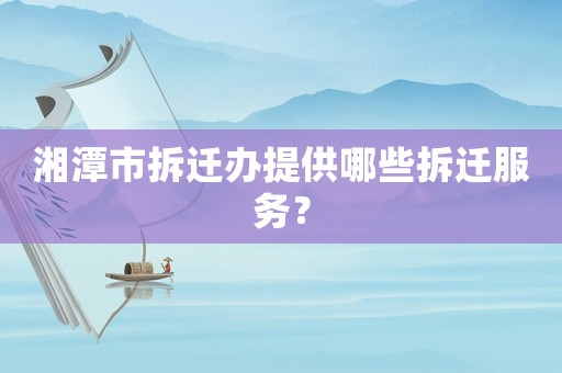 湘潭市拆遷辦提供哪些拆遷服務？