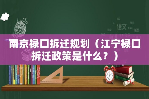 南京祿口拆遷規(guī)劃（江寧祿口拆遷政策是什么？）