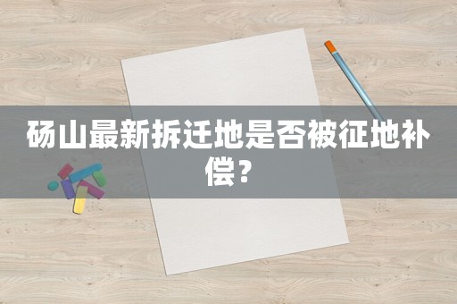 碭山最新拆遷地是否被征地補償？