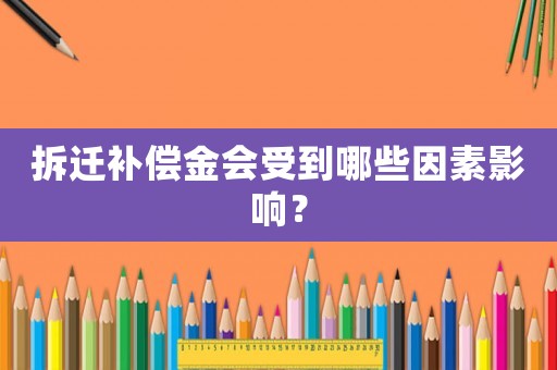拆遷補償金會受到哪些因素影響？