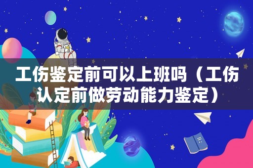 工傷鑒定前可以上班嗎（工傷認(rèn)定前做勞動(dòng)能力鑒定）