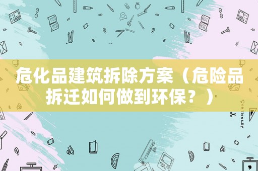 危化品建筑拆除方案（危險(xiǎn)品拆遷如何做到環(huán)保？）
