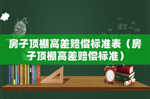 房子頂棚高差賠償標(biāo)準(zhǔn)表（房子頂棚高差賠償標(biāo)準(zhǔn)）