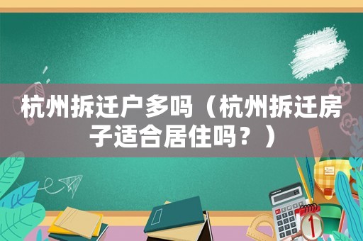 杭州拆遷戶多嗎（杭州拆遷房子適合居住嗎？）