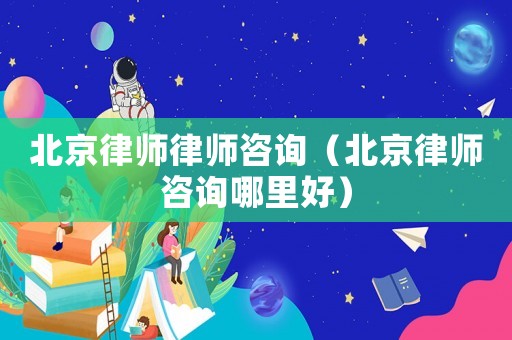 北京律師律師咨詢（北京律師咨詢哪里好）