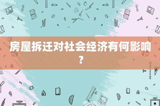 房屋拆遷對社會經濟有何影響？