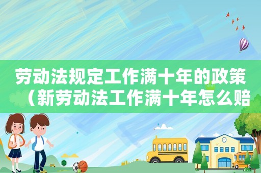 勞動(dòng)法規(guī)定工作滿十年的政策（新勞動(dòng)法工作滿十年怎么賠償標(biāo)準(zhǔn)）