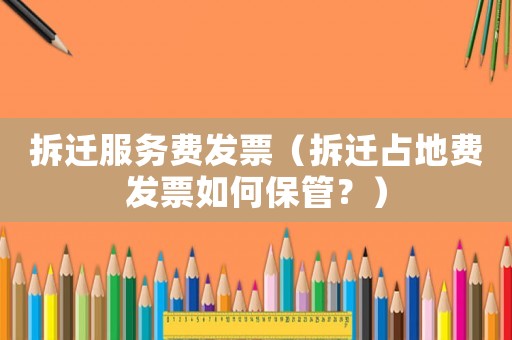 拆遷服務費發票（拆遷占地費發票如何保管？）