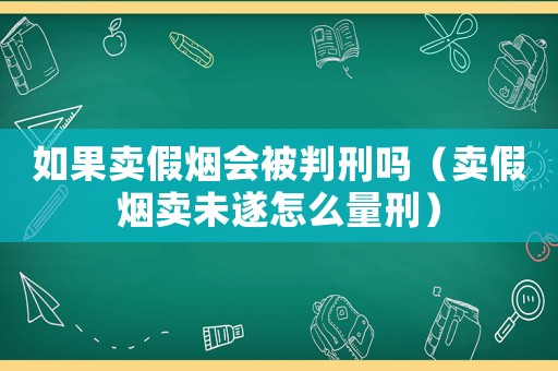 如果賣假煙會被判刑嗎（賣假煙賣未遂怎么量刑）