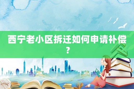 西寧老小區(qū)拆遷如何申請(qǐng)補(bǔ)償？