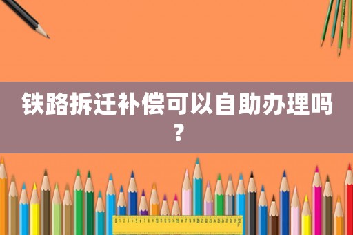鐵路拆遷補償可以自助辦理嗎？