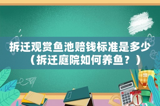 拆遷觀賞魚池賠錢標準是多少（拆遷庭院如何養魚？）