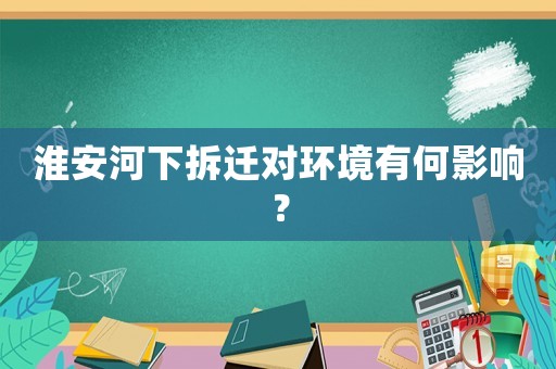 淮安河下拆遷對環境有何影響？