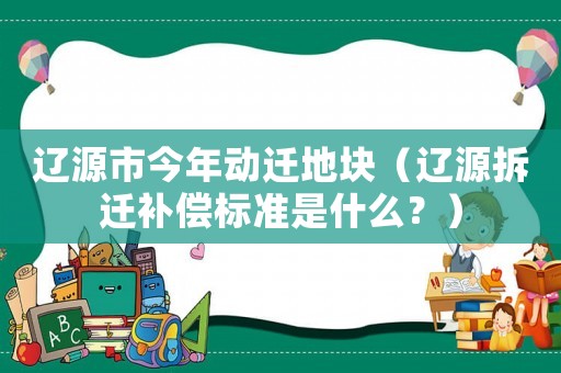 遼源市今年動遷地塊（遼源拆遷補償標準是什么？）