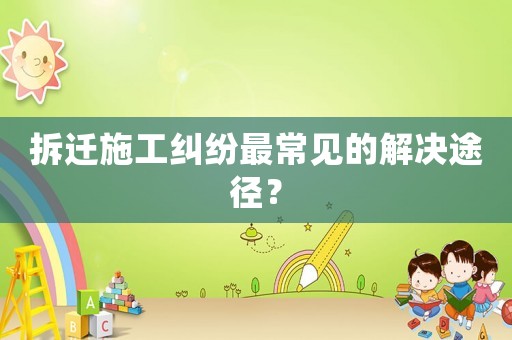 拆遷施工糾紛最常見的解決途徑？