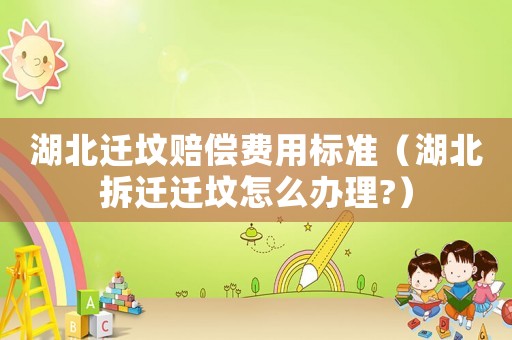 湖北遷墳賠償費(fèi)用標(biāo)準(zhǔn)（湖北拆遷遷墳怎么辦理?）