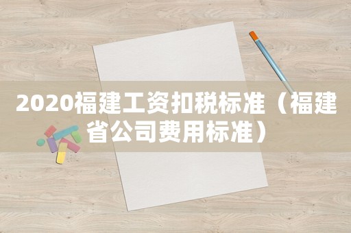 2020福建工資扣稅標(biāo)準(zhǔn)（福建省公司費(fèi)用標(biāo)準(zhǔn)）