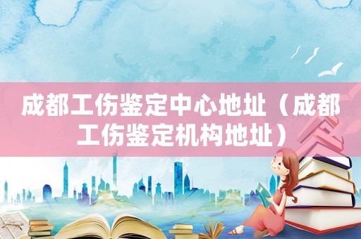 成都工傷鑒定中心地址（成都工傷鑒定機構地址）