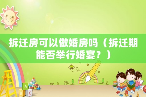拆遷房可以做婚房嗎（拆遷期能否舉行婚宴？）