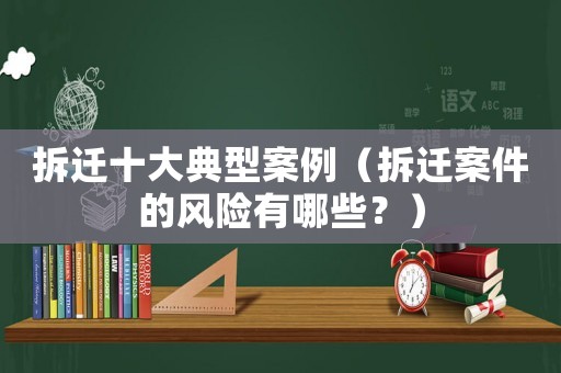 拆遷十大典型案例（拆遷案件的風險有哪些？）