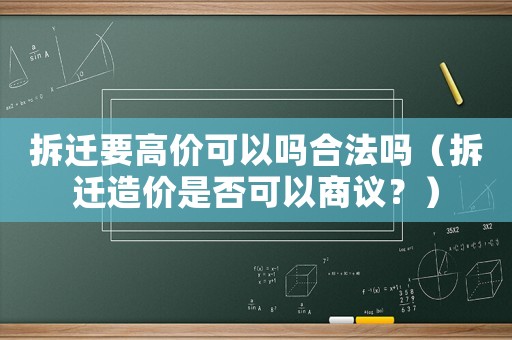 拆遷要高價可以嗎合法嗎（拆遷造價是否可以商議？）