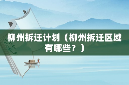 柳州拆遷計劃（柳州拆遷區(qū)域有哪些？）