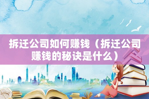 拆遷公司如何賺錢（拆遷公司賺錢的秘訣是什么）