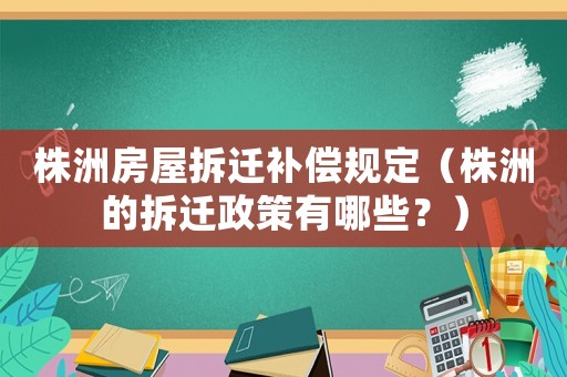 株洲房屋拆遷補償規定（株洲的拆遷政策有哪些？）