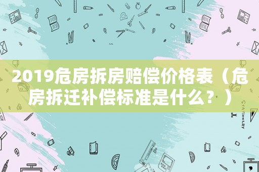 2019危房拆房賠償價格表（危房拆遷補償標準是什么？）