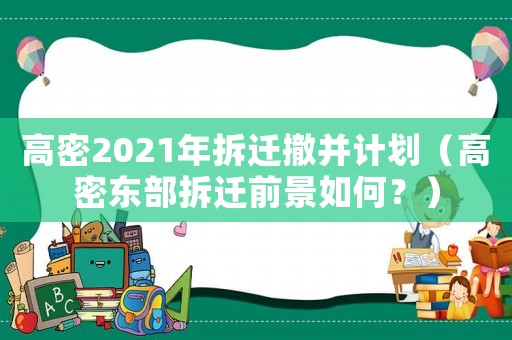 高密2021年拆遷撤并計(jì)劃（高密東部拆遷前景如何？）