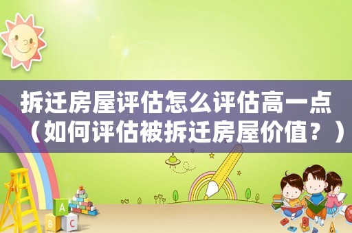 拆遷房屋評估怎么評估高一點（如何評估被拆遷房屋價值？）