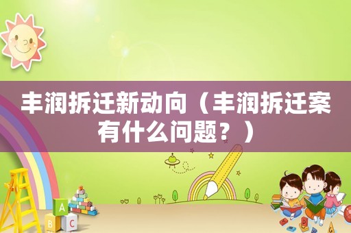 豐潤(rùn)拆遷新動(dòng)向（豐潤(rùn)拆遷案有什么問(wèn)題？）