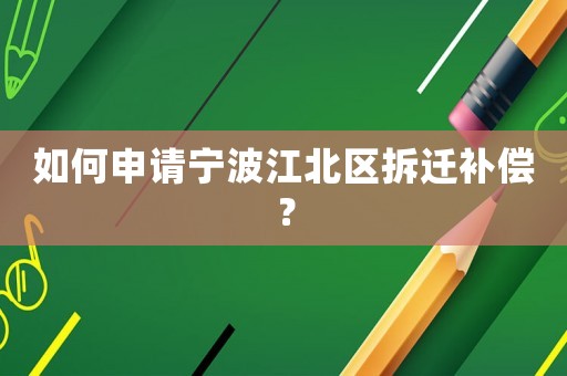 如何申請寧波江北區(qū)拆遷補償？