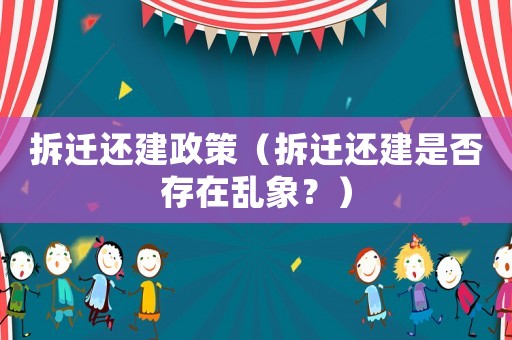 拆遷還建政策（拆遷還建是否存在亂象？）