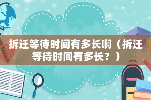 拆遷等待時間有多長啊（拆遷等待時間有多長？）