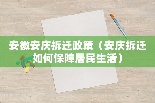 安徽安慶拆遷政策（安慶拆遷如何保障居民生活）