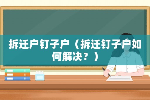 拆遷戶釘子戶（拆遷釘子戶如何解決？）