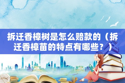 拆遷香樟樹(shù)是怎么賠款的（拆遷香樟苗的特點(diǎn)有哪些？）