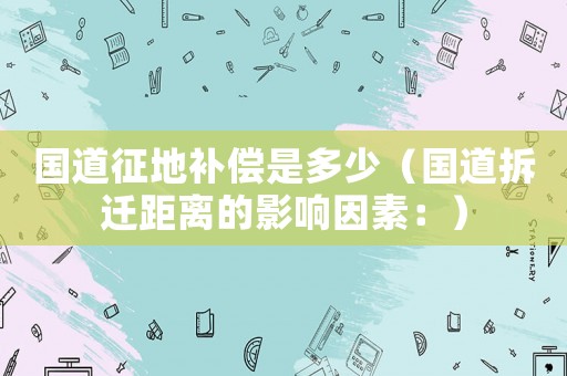 國道征地補償是多少（國道拆遷距離的影響因素：）