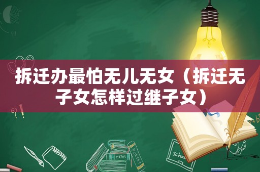 拆遷辦最怕無兒無女（拆遷無子女怎樣過繼子女）