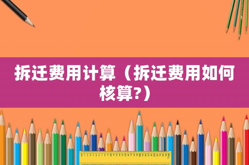 拆遷費用計算（拆遷費用如何核算?）