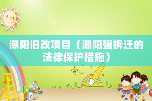潮陽舊改項(xiàng)目（潮陽強(qiáng)拆遷的法律保護(hù)措施）