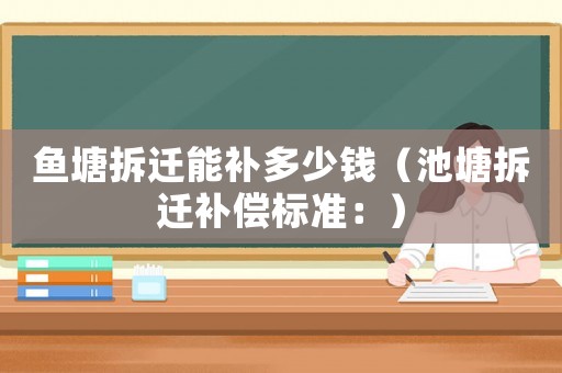 魚塘拆遷能補多少錢（池塘拆遷補償標準：）