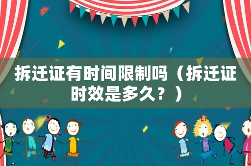 拆遷證有時間限制嗎（拆遷證時效是多久？）